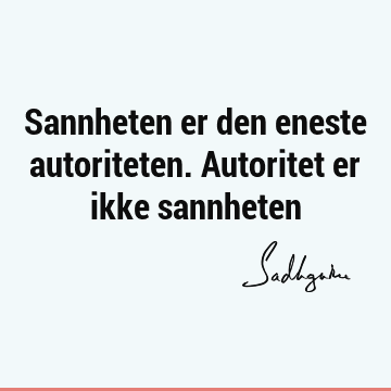 Sannheten er den eneste autoriteten. Autoritet er ikke