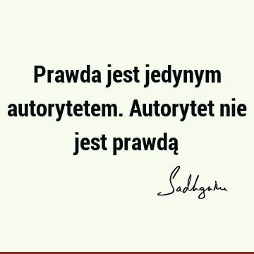 Prawda jest jedynym autorytetem. Autorytet nie jest prawdą