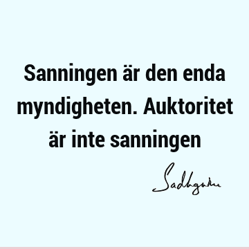 Sanningen är den enda myndigheten. Auktoritet är inte