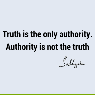 Truth is the only authority. Authority is not the