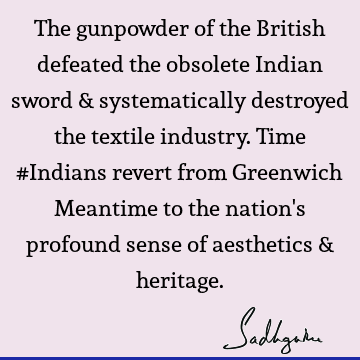 The gunpowder of the British defeated the obsolete Indian sword & systematically destroyed the textile industry. Time #Indians revert from Greenwich Meantime