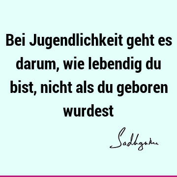 Bei Jugendlichkeit geht es darum, wie lebendig du bist, nicht als du geboren