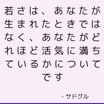 若さは、あなたが生まれたときではなく、あなたがどれほど活気に満ちているかについてです