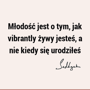 Młodość jest o tym, jak vibrantly żywy jesteś, a nie kiedy się urodziłeś