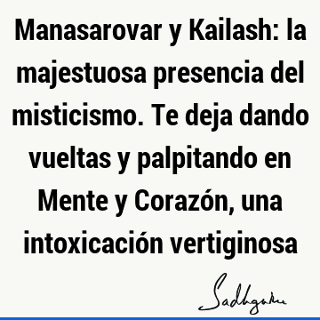 Manasarovar y Kailash: la majestuosa presencia del misticismo. Te deja dando vueltas y palpitando en Mente y Corazón, una intoxicación