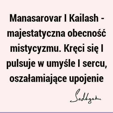 Manasarovar i Kailash - majestatyczna obecność mistycyzmu. Kręci się i pulsuje w umyśle i sercu, oszałamiające