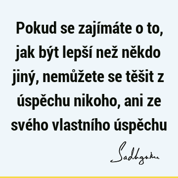 Pokud se zajímáte o to, jak být lepší než někdo jiný, nemůžete se těšit z úspěchu nikoho, ani ze svého vlastního úspě