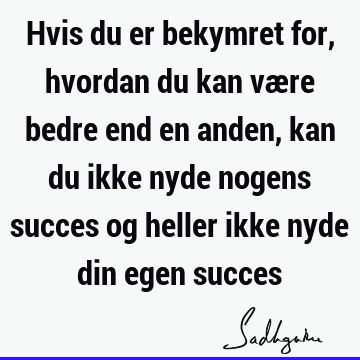 Hvis du er bekymret for, hvordan du kan være bedre end en anden, kan du ikke nyde nogens succes og heller ikke nyde din egen