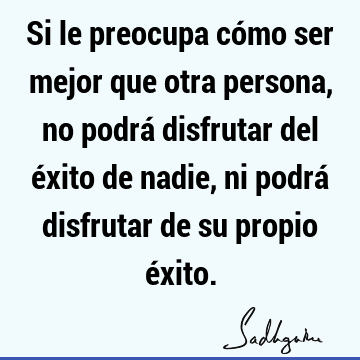 Si le preocupa cómo ser mejor que otra persona, no podrá disfrutar del éxito de nadie, ni podrá disfrutar de su propio é