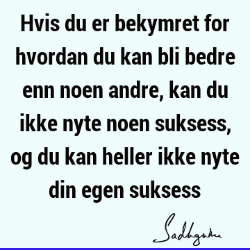 Hvis du er bekymret for hvordan du kan bli bedre enn noen andre, kan du ikke nyte noen suksess, og du kan heller ikke nyte din egen