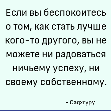 Если вы беспокоитесь о том, как стать лучше кого-то другого, вы не можете ни радоваться ничьему успеху, ни своему собственному