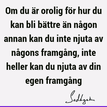 Om du är orolig för hur du kan bli bättre än någon annan kan du inte njuta av någons framgång, inte heller kan du njuta av din egen framgå