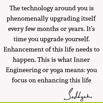 The technology around you is phenomenally upgrading itself every few months or years. It’s time you upgrade yourself. Enhancement of this life needs to happen.