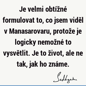 Je velmi obtížné formulovat to, co jsem viděl v Manasarovaru, protože je logicky nemožné to vysvětlit. Je to život, ale ne tak, jak ho zná