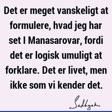 Det er meget vanskeligt at formulere, hvad jeg har set i Manasarovar, fordi det er logisk umuligt at forklare. Det er livet, men ikke som vi kender