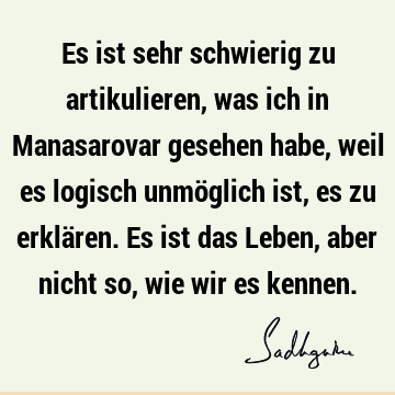 Es ist sehr schwierig zu artikulieren, was ich in Manasarovar gesehen habe, weil es logisch unmöglich ist, es zu erklären. Es ist das Leben, aber nicht so, wie