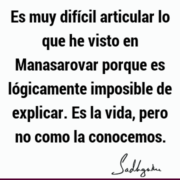 Es muy difícil articular lo que he visto en Manasarovar porque es lógicamente imposible de explicar. Es la vida, pero no como la