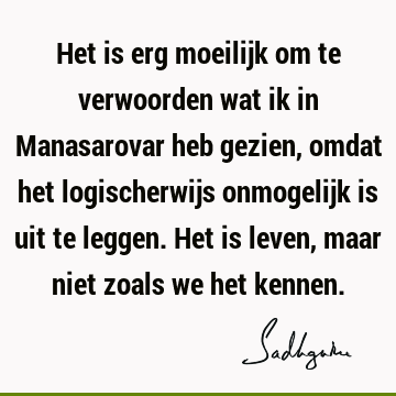 Het is erg moeilijk om te verwoorden wat ik in Manasarovar heb gezien, omdat het logischerwijs onmogelijk is uit te leggen. Het is leven, maar niet zoals we