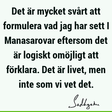 Det är mycket svårt att formulera vad jag har sett i Manasarovar eftersom det är logiskt omöjligt att förklara. Det är livet, men inte som vi vet