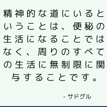 精神的な道にいるということは、便秘の生活になることではなく、周りのすべての生活に無制限に関与することです。