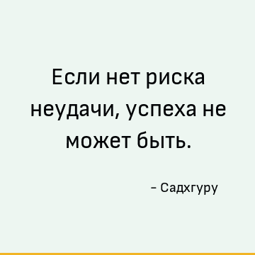 Если нет риска неудачи, успеха не может быть