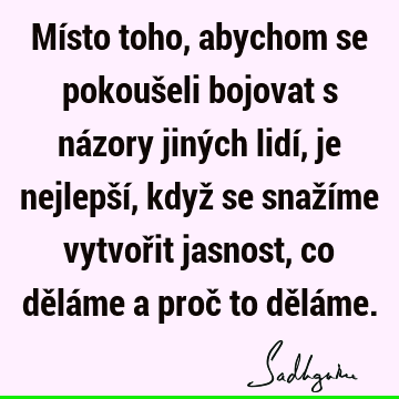 Místo toho, abychom se pokoušeli bojovat s názory jiných lidí, je nejlepší, když se snažíme vytvořit jasnost, co děláme a proč to dělá