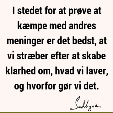 I stedet for at prøve at kæmpe med andres meninger er det bedst, at vi stræber efter at skabe klarhed om, hvad vi laver, og hvorfor gør vi