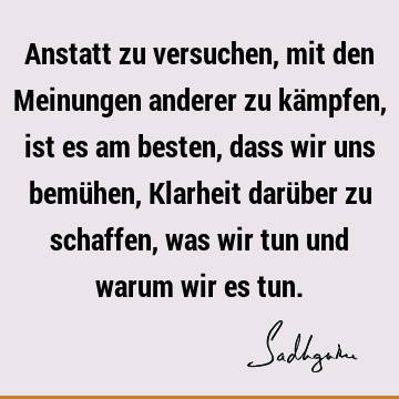 Anstatt zu versuchen, mit den Meinungen anderer zu kämpfen, ist es am besten, dass wir uns bemühen, Klarheit darüber zu schaffen, was wir tun und warum wir es