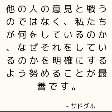 他の人の意見と戦うのではなく、私たちが何をしているのか、なぜそれをしているのかを明確にするよう努めることが最善です。