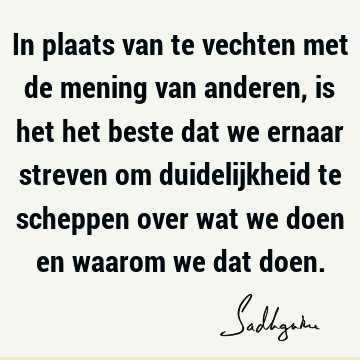 In plaats van te vechten met de mening van anderen, is het het beste dat we ernaar streven om duidelijkheid te scheppen over wat we doen en waarom we dat