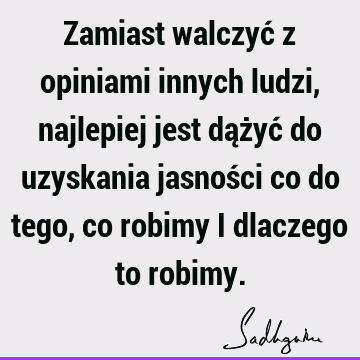 Zamiast walczyć z opiniami innych ludzi, najlepiej jest dążyć do uzyskania jasności co do tego, co robimy i dlaczego to