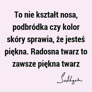 To nie kształt nosa, podbródka czy kolor skóry sprawia, że jesteś piękna. Radosna twarz to zawsze piękna