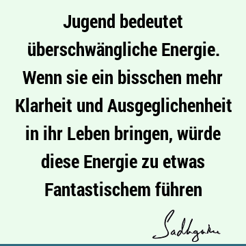 Jugend bedeutet überschwängliche Energie. Wenn sie ein bisschen mehr Klarheit und Ausgeglichenheit in ihr Leben bringen, würde diese Energie zu etwas F