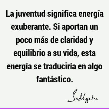 La juventud significa energía exuberante. Si aportan un poco más de claridad y equilibrio a su vida, esta energía se traduciría en algo fantá