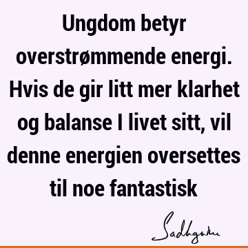 Ungdom betyr overstrømmende energi. Hvis de gir litt mer klarhet og balanse i livet sitt, vil denne energien oversettes til noe