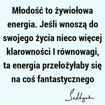 Młodość to żywiołowa energia. Jeśli wnoszą do swojego życia nieco więcej klarowności i równowagi, ta energia przełożyłaby się na coś