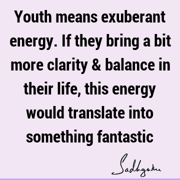 Youth means exuberant energy. If they bring a bit more clarity & balance in their life, this energy would translate into something
