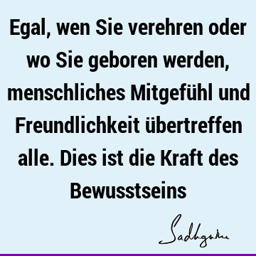 Egal, wen Sie verehren oder wo Sie geboren werden, menschliches Mitgefühl und Freundlichkeit übertreffen alle. Dies ist die Kraft des B