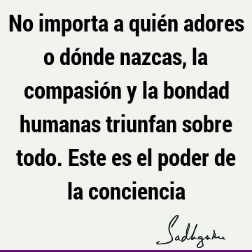 No importa a quién adores o dónde nazcas, la compasión y la bondad humanas triunfan sobre todo. Este es el poder de la