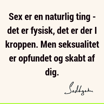 Sex er en naturlig ting - det er fysisk, det er der i kroppen. Men seksualitet er opfundet og skabt af