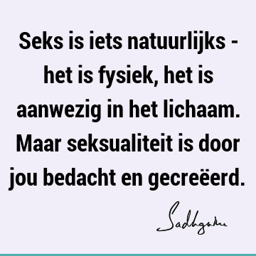 Seks is iets natuurlijks - het is fysiek, het is aanwezig in het lichaam. Maar seksualiteit is door jou bedacht en gecreë