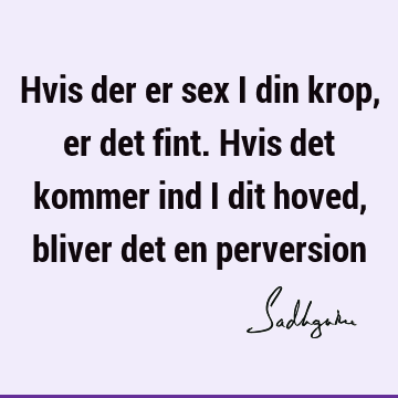 Hvis der er sex i din krop, er det fint. Hvis det kommer ind i dit hoved, bliver det en