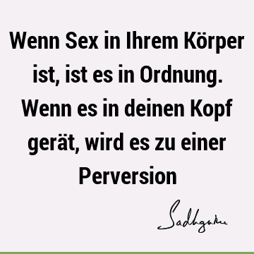 Wenn Sex in Ihrem Körper ist, ist es in Ordnung. Wenn es in deinen Kopf gerät, wird es zu einer P