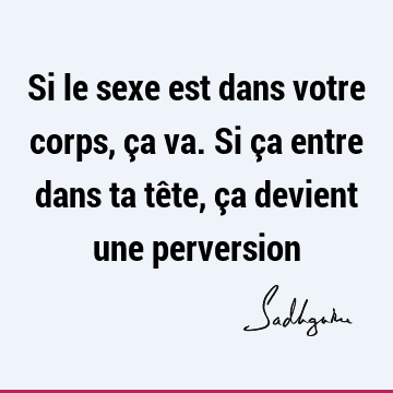 Si le sexe est dans votre corps, ça va. Si ça entre dans ta tête, ça devient une