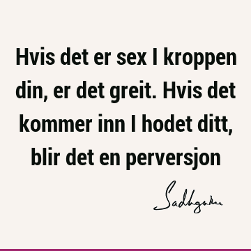 Hvis det er sex i kroppen din, er det greit. Hvis det kommer inn i hodet ditt, blir det en