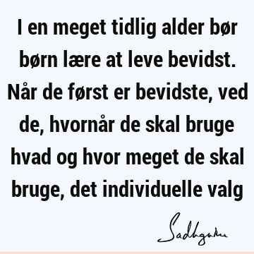 I en meget tidlig alder bør børn lære at leve bevidst. Når de først er bevidste, ved de, hvornår de skal bruge hvad og hvor meget de skal bruge, det