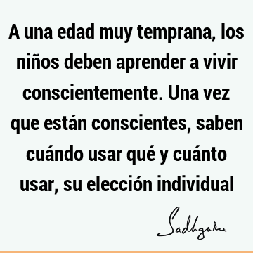 A una edad muy temprana, los niños deben aprender a vivir conscientemente. Una vez que están conscientes, saben cuándo usar qué y cuánto usar, su elección