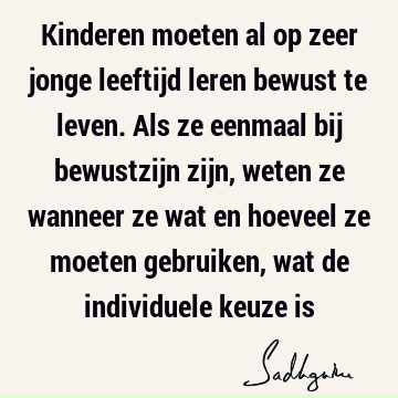 Kinderen moeten al op zeer jonge leeftijd leren bewust te leven. Als ze eenmaal bij bewustzijn zijn, weten ze wanneer ze wat en hoeveel ze moeten gebruiken,