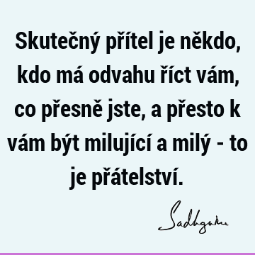 Skutečný přítel je někdo, kdo má odvahu říct vám, co přesně jste, a přesto k vám být milující a milý - to je přátelství