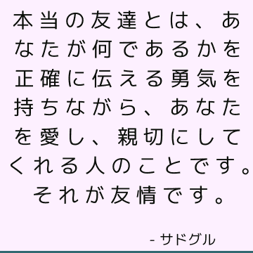 本当の友達とは、あなたが何であるかを正確に伝える勇気を持ちながら、あなたを愛し、親切にしてくれる人のことです。それが友情です。